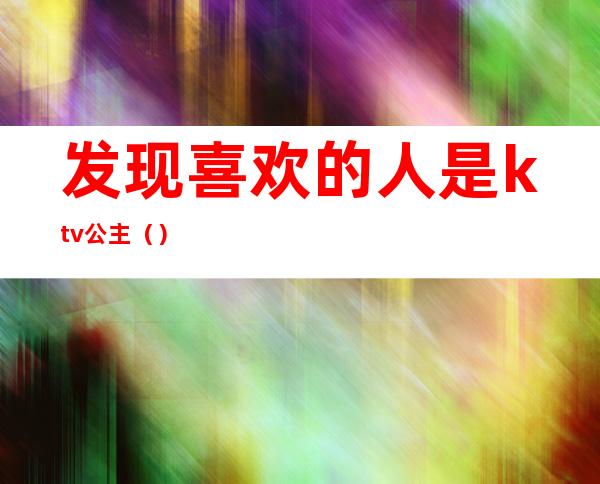 发现喜欢的人是ktv公主（）