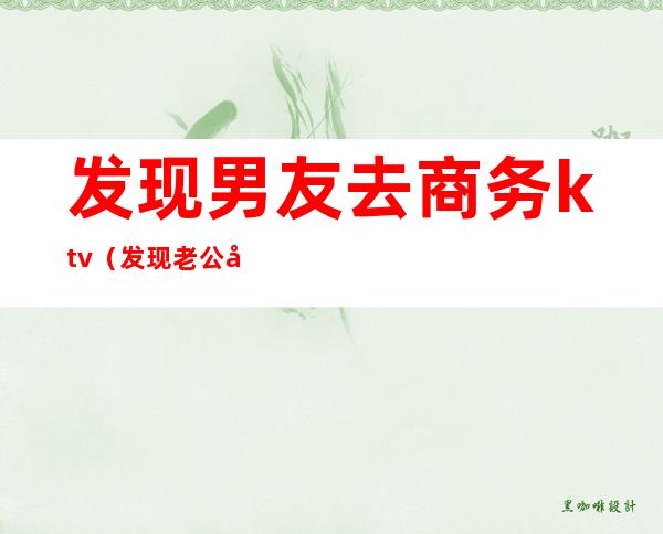 发现男友去商务ktv(发现老公去商务KTV)