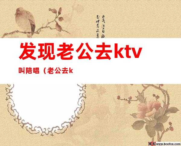 发现老公去ktv叫陪唱（老公去ktv应酬找陪唱）