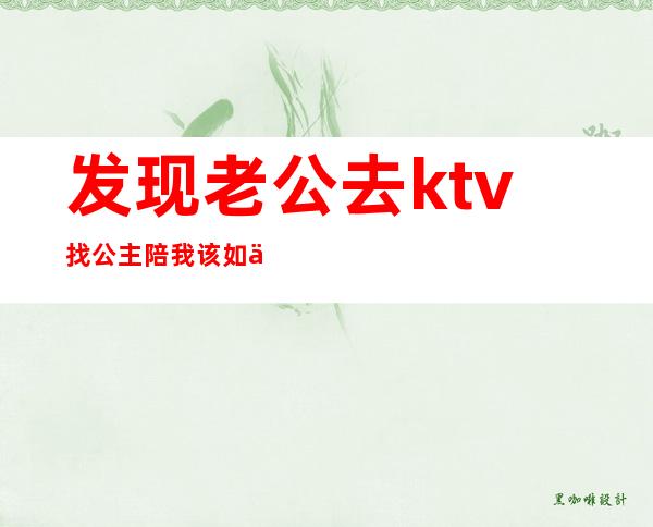发现老公去ktv找公主陪我该如何治他（老公上ktv找公主而且亲了人家我应该原谅他吗）