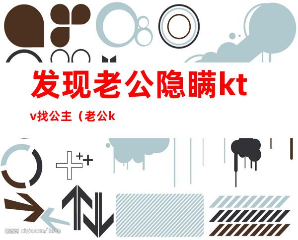 发现老公隐瞒ktv找公主(老公ktv找公主要原谅吗)