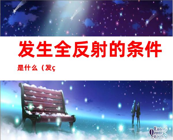 发生全反射的条件是什么（发生全反射的条件是什么意思）