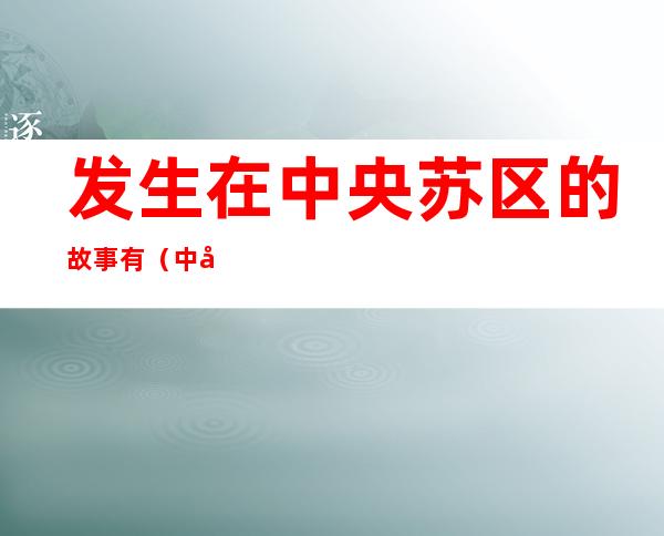 发生在中央苏区的故事有(中央苏区的感人故事)