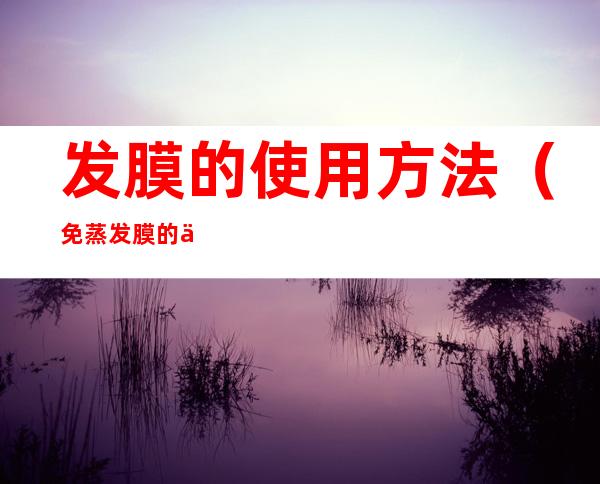 发膜的使用方法（免蒸发膜的使用方法）