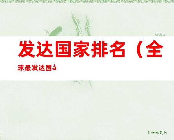 发达国家排名（全球最发达国家排名前十位）