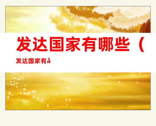 发达国家有哪些(发达国家有哪些标准)
