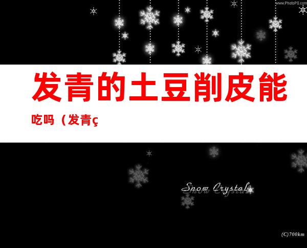 发青的土豆削皮能吃吗(发青的土豆削皮吃一下没事吧)