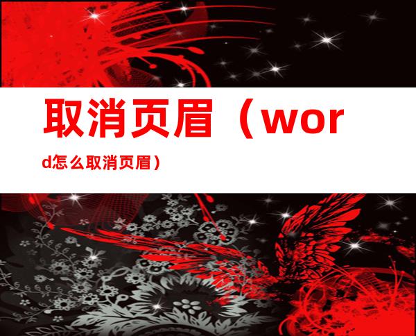 取消页眉(word怎么取消页眉)