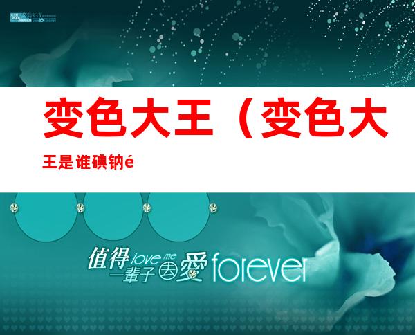 变色大王(变色大王是谁碘钠镁磷)