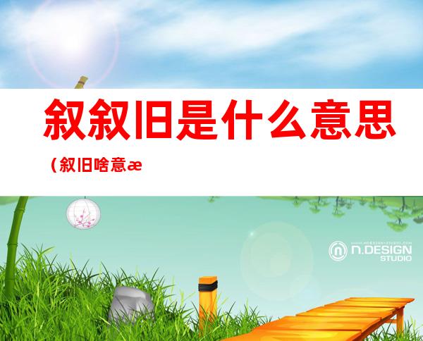叙叙旧是什么意思（叙旧啥意思）