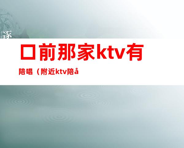 口前那家ktv有陪唱(附近ktv陪唱)