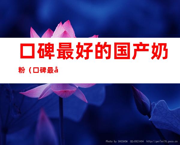 口碑最好的国产奶粉(口碑最好的国产奶粉2021)