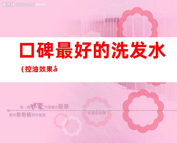 口碑最好的洗发水(控油效果口碑最好的洗发水)