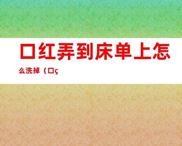 口红弄到床单上怎么洗掉(口红弄到床单上怎么洗掉色)