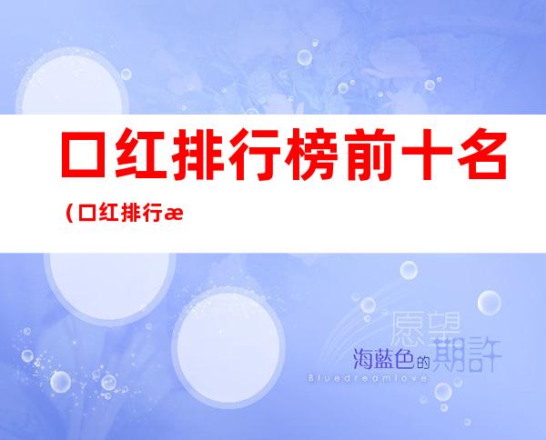 口红排行榜前十名(口红排行榜前十名的品牌有哪些)