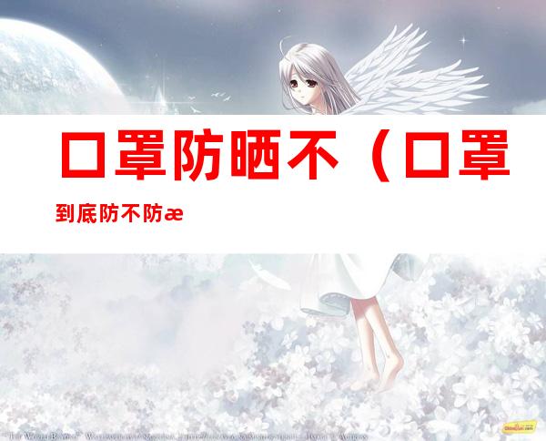 口罩防晒不(口罩到底防不防晒)