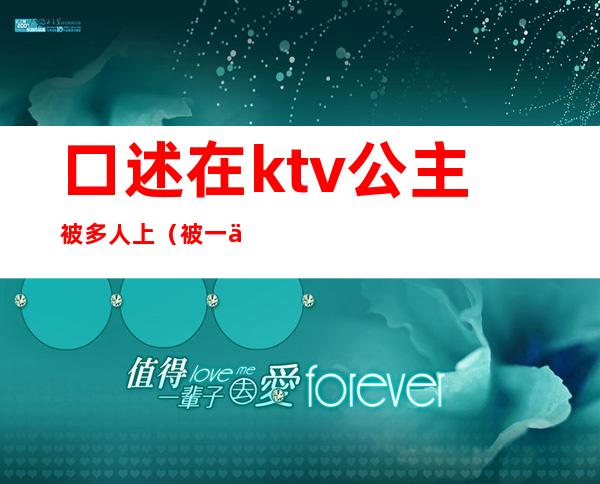 口述在ktv公主被多人上（被一个ktv公主亲了）