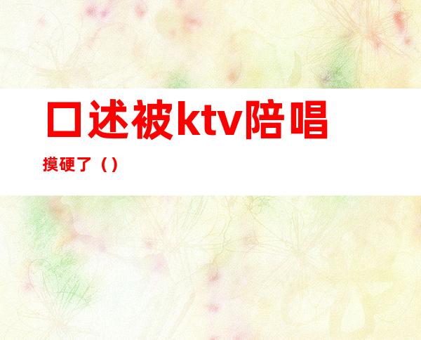 口述被ktv陪唱摸硬了()