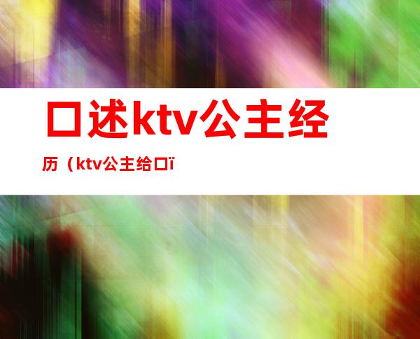 口述ktv公主经历(ktv公主给口)