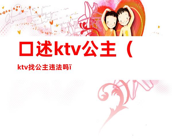 口述ktv公主（ktv找公主违法吗）