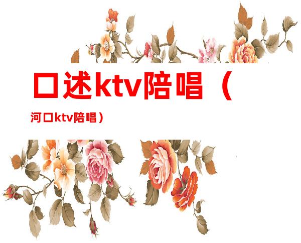 口述ktv陪唱(河口ktv陪唱)