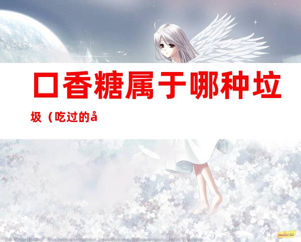 口香糖属于哪种垃圾(吃过的口香糖属于什么垃圾分类)