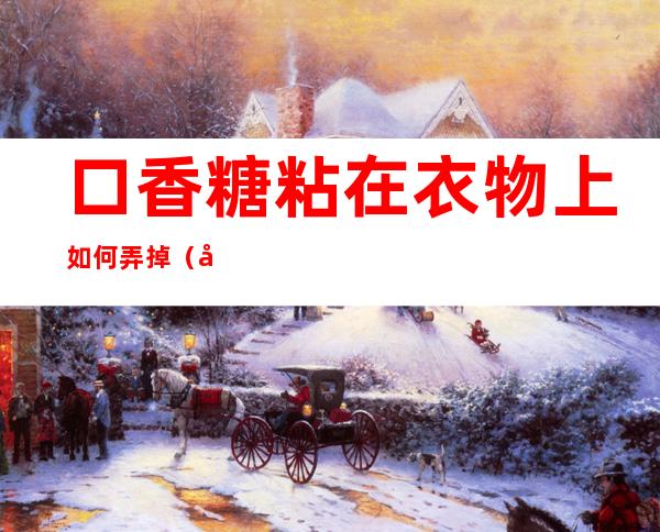 口香糖粘在衣物上如何弄掉（口香糖粘在鞋子上如何弄掉）