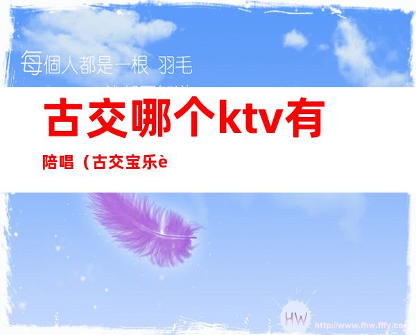 古交哪个ktv有陪唱（古交宝乐迪ktv有陪唱吗）