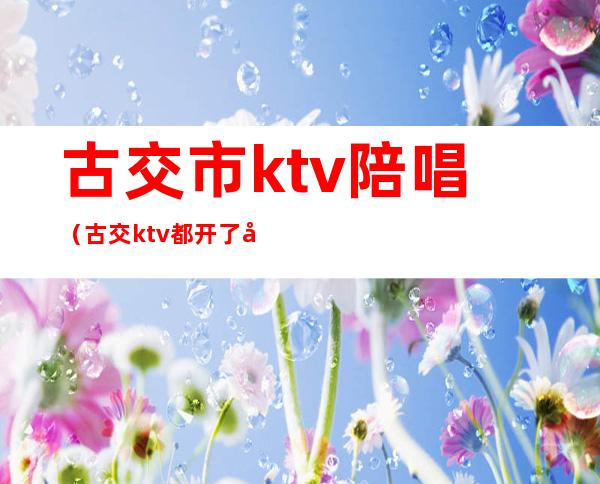 古交市ktv陪唱(古交ktv都开了吗)
