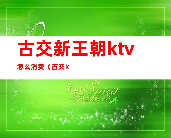 古交新王朝ktv怎么消费（古交ktv都开了吗）