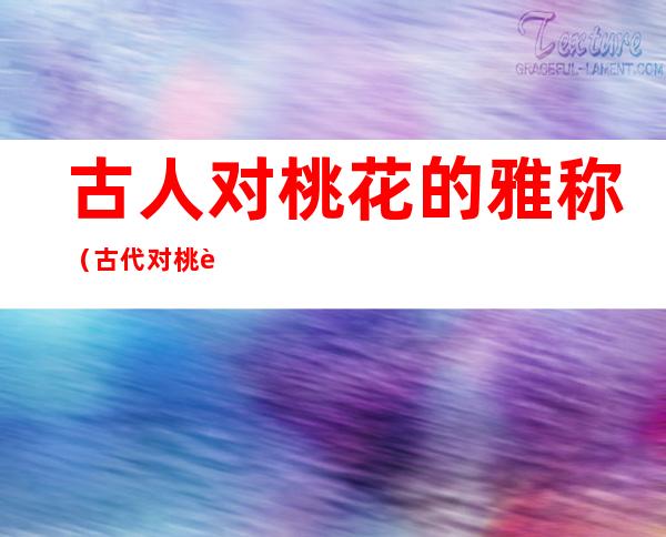 古人对桃花的雅称(古代对桃花的美称)