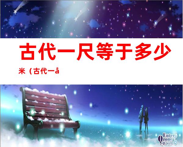 古代一尺等于多少米(古代一尺等于多少米?)