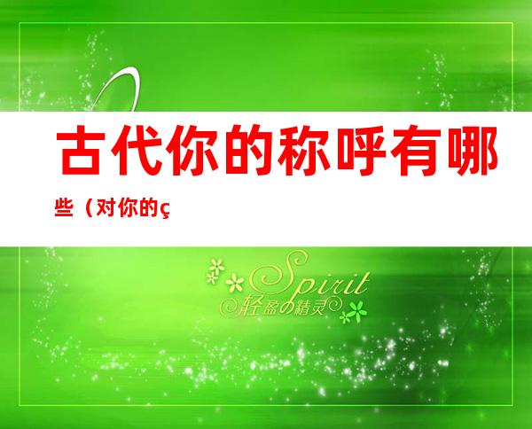 古代你的称呼有哪些(对你的称呼有哪些古代)