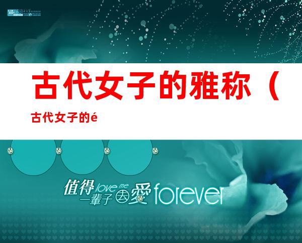 古代女子的雅称(古代女子的雅称一个字)