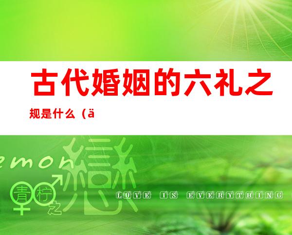 古代婚姻的六礼之规是什么(中国古代婚姻礼俗的核心六礼)