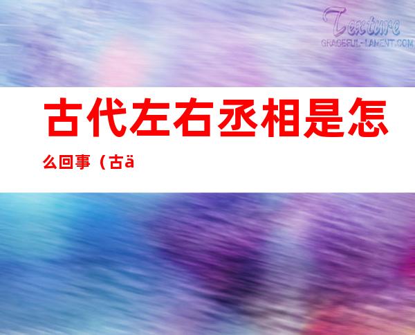 古代左右丞相是怎么回事(古代有左右丞相吗)