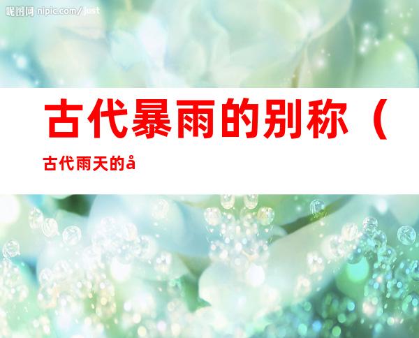 古代暴雨的别称(古代雨天的别称)