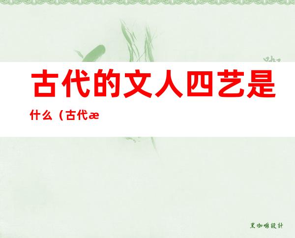 古代的文人四艺是什么（古代文人四艺是谁）