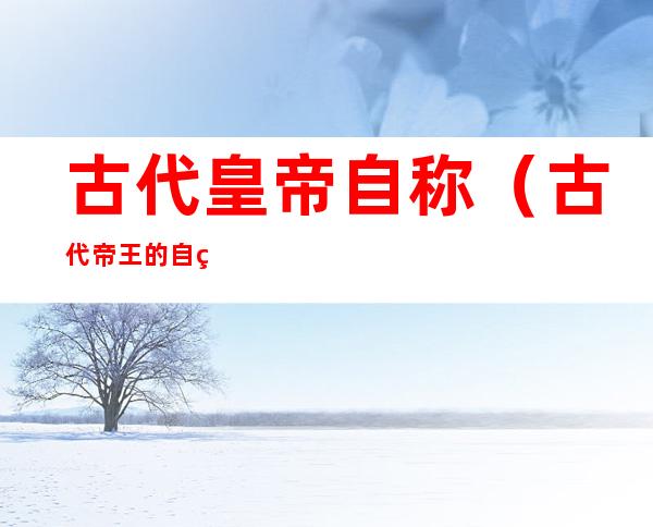 古代皇帝自称(古代帝王的自称)