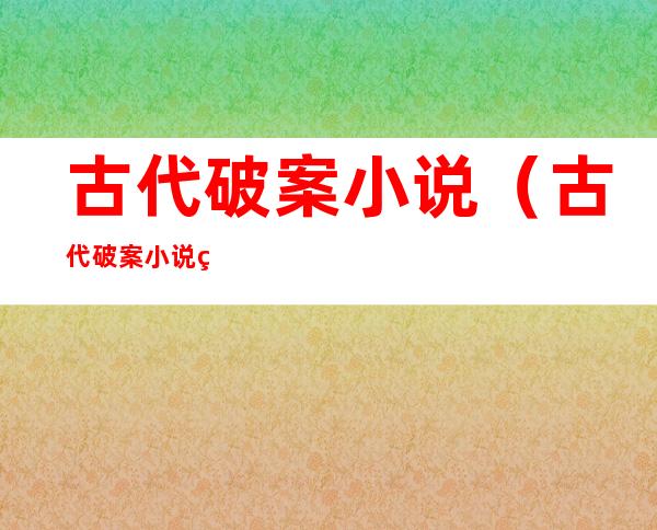 古代破案小说(古代破案小说男主无CP)