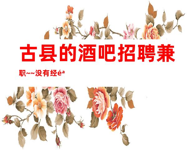 古县的酒吧招聘兼职~~没有经验不要紧