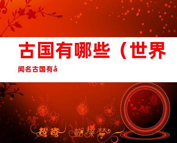 古国有哪些(世界闻名古国有哪些)