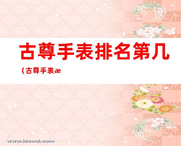古尊手表排名第几(古尊手表排名第几里面有钻石吗)