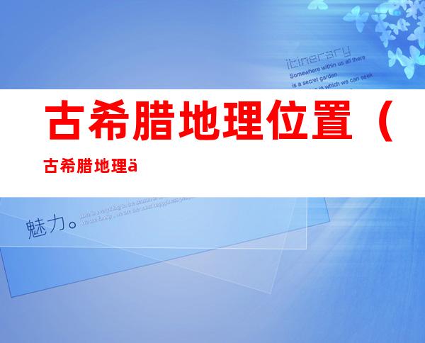 古希腊地理位置(古希腊地理位置对政治的影响)
