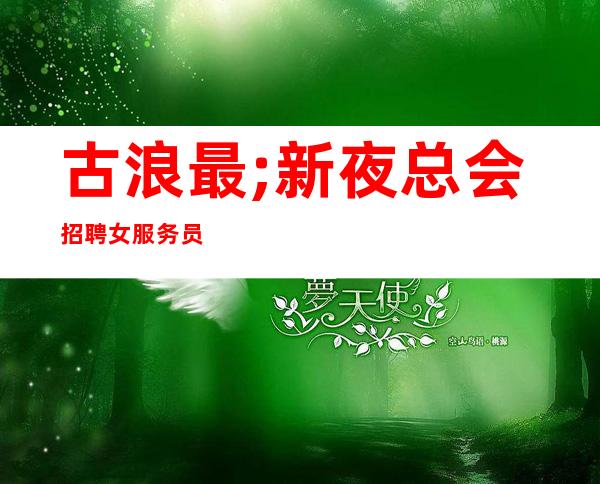 古浪最;新夜总会招聘女服务员~1O0O和12日工资~工作肯定很容