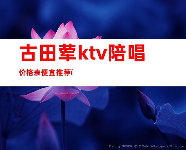 古田荤ktv陪唱价格表便宜推荐(古田ktv包厢电话)