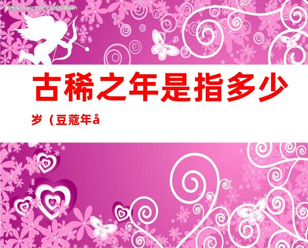古稀之年是指多少岁(豆蔻年华是指多少岁)