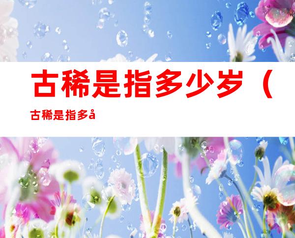 古稀是指多少岁(古稀是指多少岁老者应该是多少岁)
