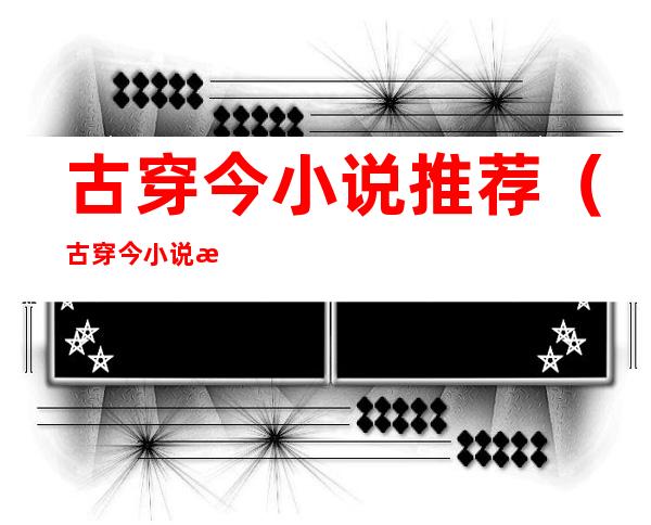 古穿今小说推荐（古穿今小说推荐晋江）