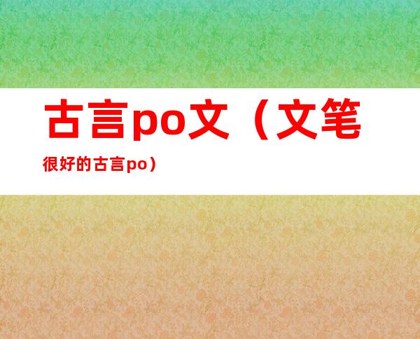 古言po文(文笔很好的古言po)